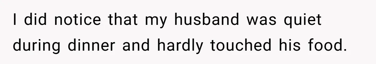 I did notice that my husband was quiet during dinner and hardly touched his food.