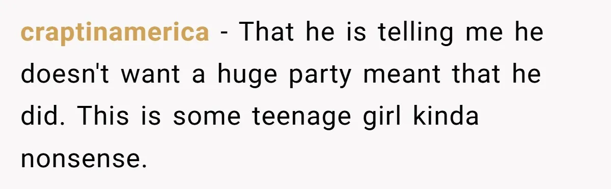 craptinamerica − That he is telling me he doesn't want a huge party meant that he did. This is some teenage girl kinda nonsense.