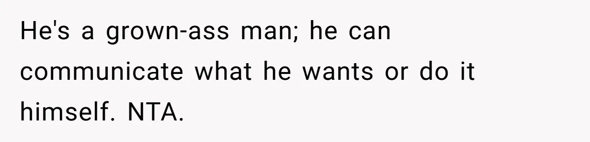 He's a grown-ass man; he can communicate what he wants or do it himself. NTA.