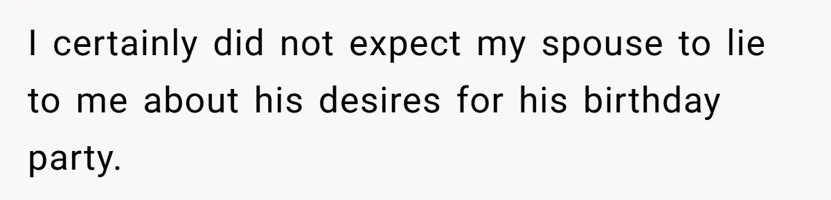 I certainly did not expect my spouse to lie to me about his desires for his birthday party.