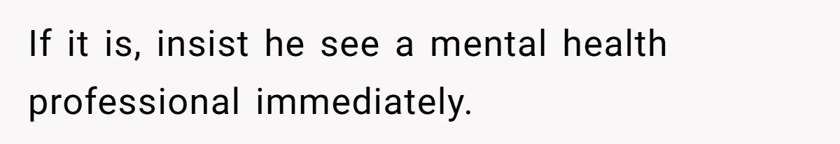 If it is, insist he see a mental health professional immediately.