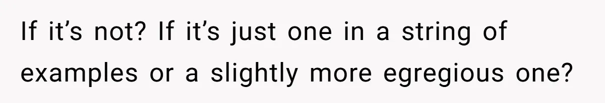 If it’s not? If it’s just one in a string of examples or a slightly more egregious one?