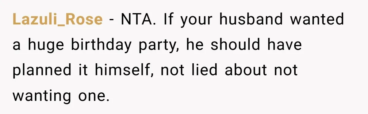 Lazuli_Rose − NTA. If your husband wanted a huge birthday party, he should have planned it himself, not lied about not wanting one.