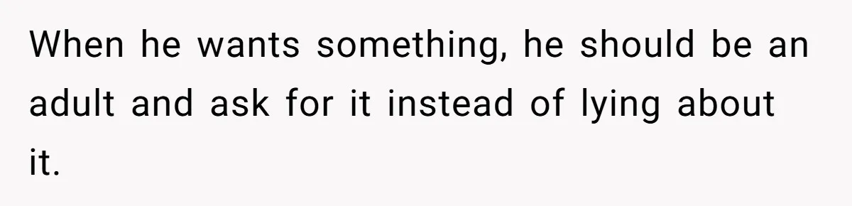 When he wants something, he should be an adult and ask for it instead of lying about it.