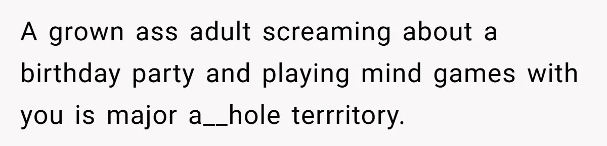 A grown ass adult screaming about a birthday party and playing mind games with you is major a__hole terrritory.