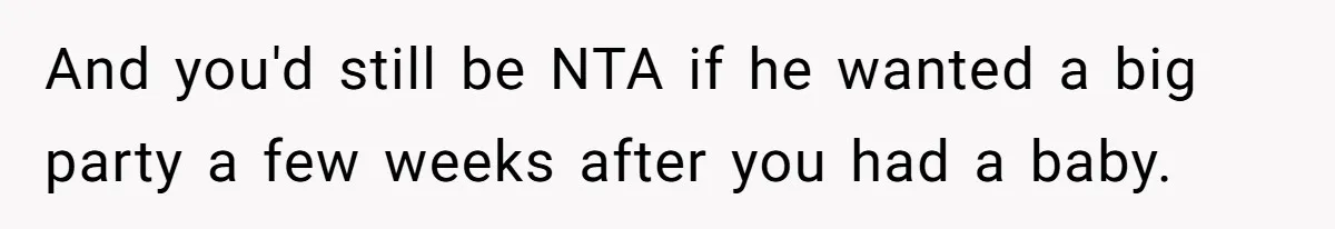And you'd still be NTA if he wanted a big party a few weeks after you had a baby.