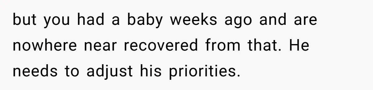 but you had a baby weeks ago and are nowhere near recovered from that. He needs to adjust his priorities.