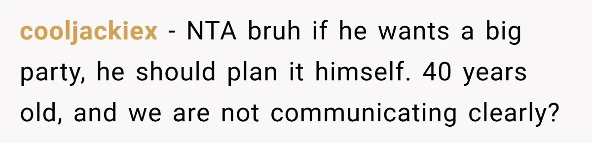 cooljackiex − NTA bruh if he wants a big party, he should plan it himself. 40 years old, and we are not communicating clearly?