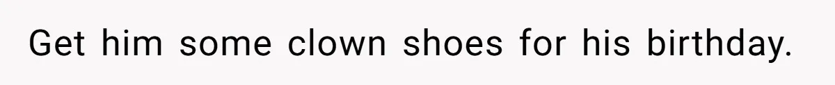 Get him some clown shoes for his birthday.