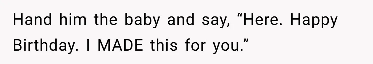 Hand him the baby and say, “Here. Happy Birthday. I MADE this for you.”