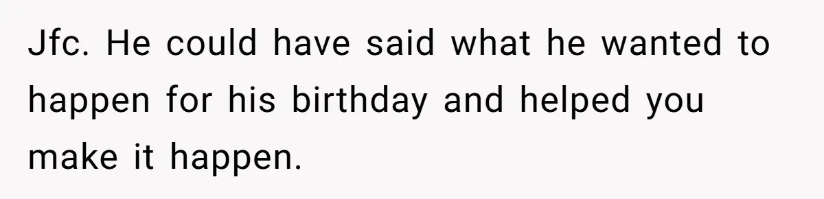 Jfc. He could have said what he wanted to happen for his birthday and helped you make it happen.