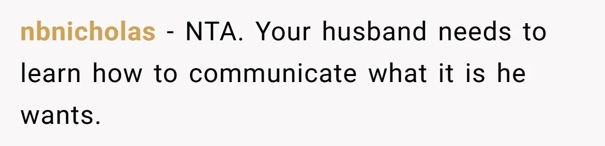 nbnicholas − NTA. Your husband needs to learn how to communicate what it is he wants.