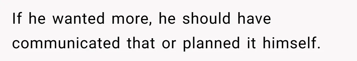 If he wanted more, he should have communicated that or planned it himself.