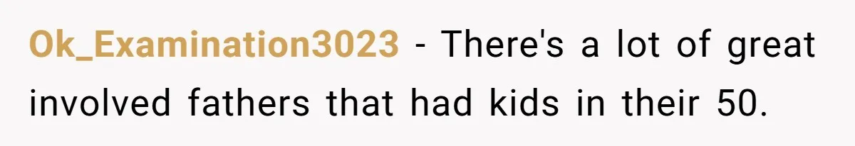 Ok_Examination3023 − There's a lot of great involved fathers that had kids in their 50.