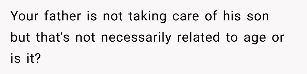 Your father is not taking care of his son but that's not necessarily related to age or is it?