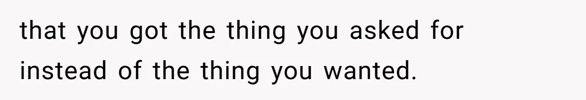 that you got the thing you asked for instead of the thing you wanted.