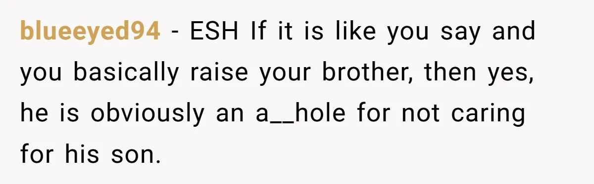 blueeyed94 − ESH If it is like you say and you basically raise your brother, then yes, he is obviously an a__hole for not caring for his son.