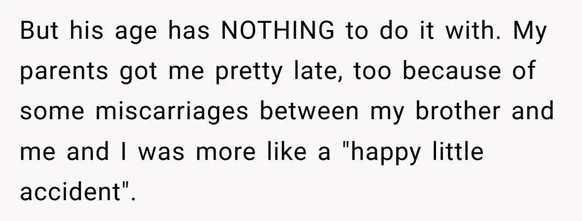 But his age has NOTHING to do it with. My parents got me pretty late, too because of some miscarriages between my brother and me and I was more like...