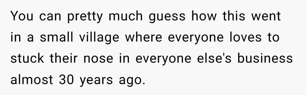 You can pretty much guess how this went in a small village where everyone loves to stuck their nose in everyone else's business almost 30 years ago.