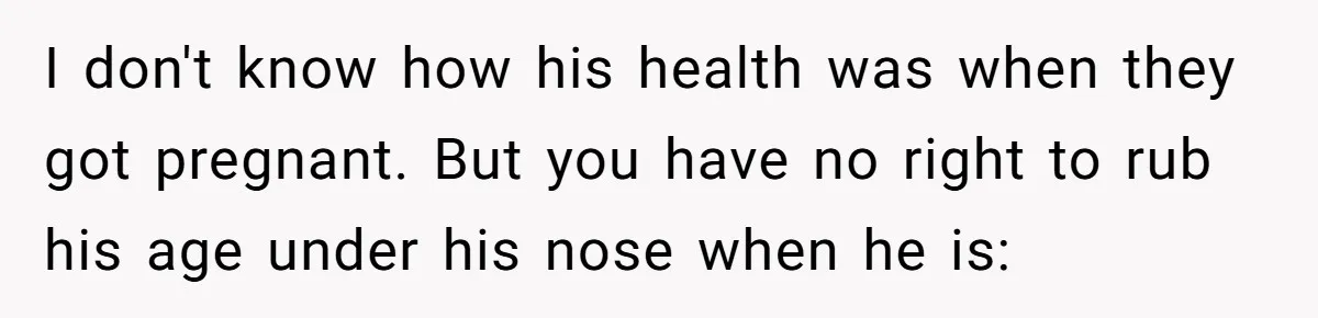I don't know how his health was when they got pregnant. But you have no right to rub his age under his nose when he is: