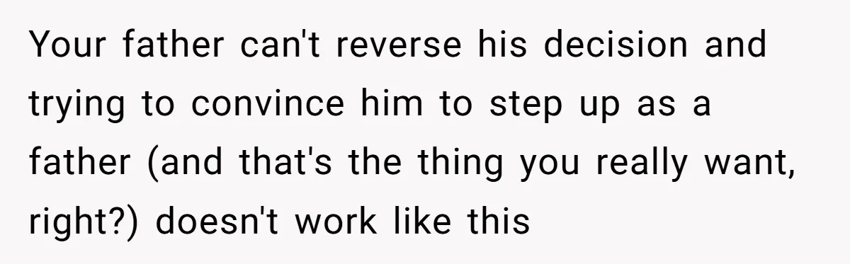 Your father can't reverse his decision and trying to convince him to step up as a father (and that's the thing you really want, right?) doesn't work like this