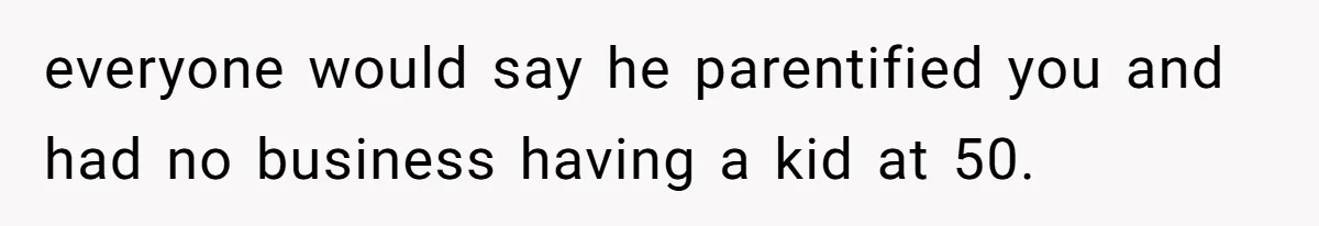 everyone would say he parentified you and had no business having a kid at 50.