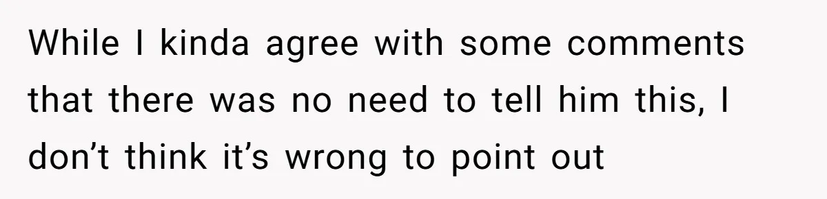 While I kinda agree with some comments that there was no need to tell him this, I don’t think it’s wrong to point out