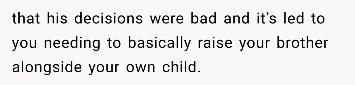 that his decisions were bad and it’s led to you needing to basically raise your brother alongside your own child.