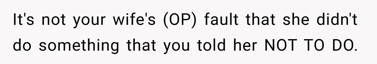It's not your wife's (OP) fault that she didn't do something that you told her NOT TO DO.