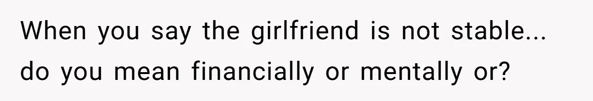 When you say the girlfriend is not stable... do you mean financially or mentally or?