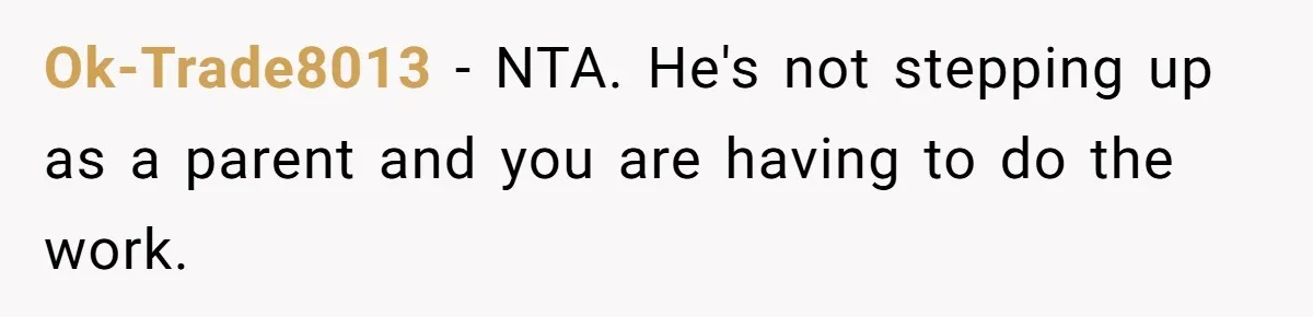 Ok-Trade8013 − NTA. He's not stepping up as a parent and you are having to do the work.