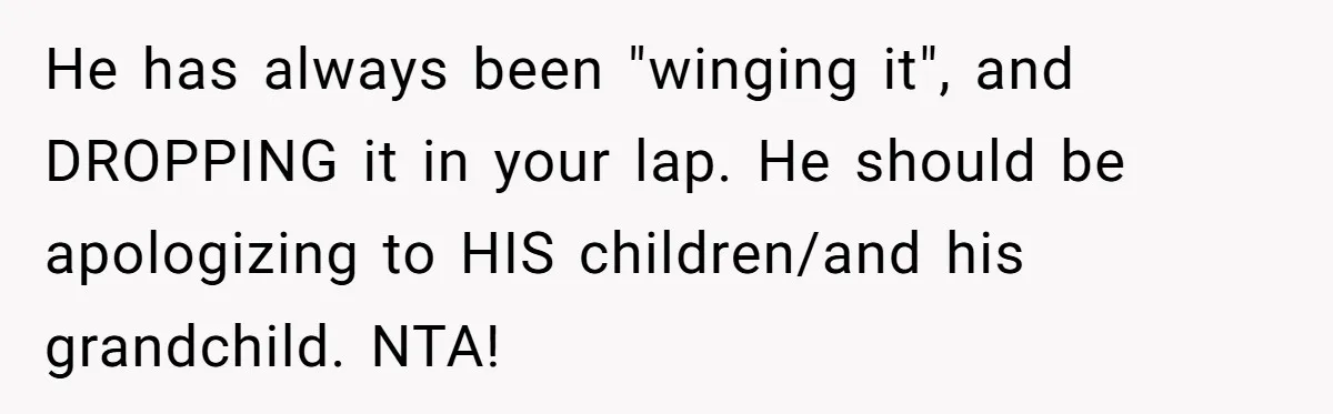 He has always been "winging it", and DROPPING it in your lap. He should be apologizing to HIS children/and his grandchild. NTA!