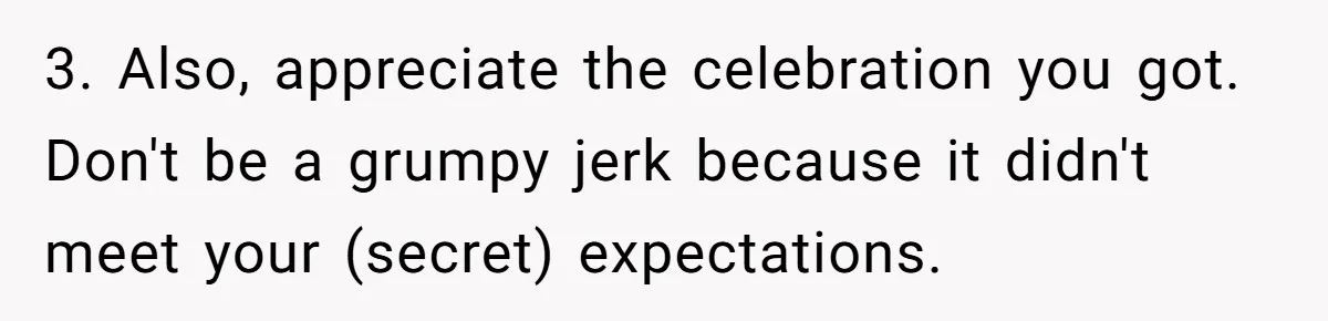 3. Also, appreciate the celebration you got. Don't be a grumpy jerk because it didn't meet your (secret) expectations.