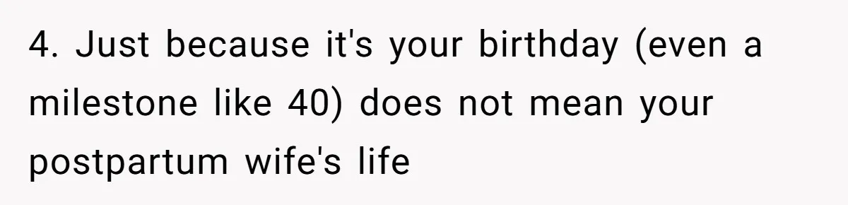 4. Just because it's your birthday (even a milestone like 40) does not mean your postpartum wife's life