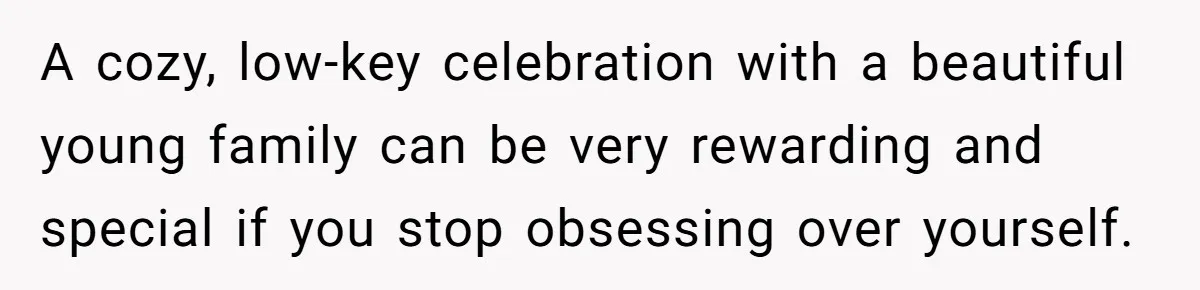 A cozy, low-key celebration with a beautiful young family can be very rewarding and special if you stop obsessing over yourself.