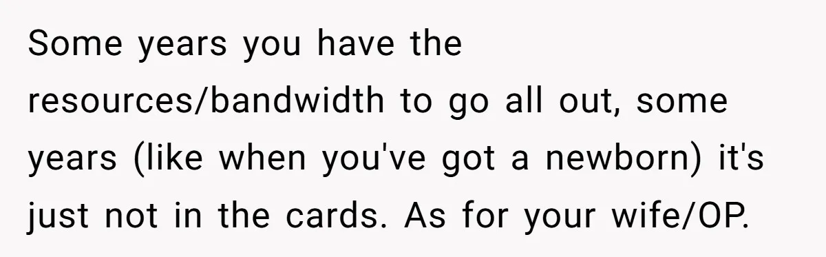 Some years you have the resources/bandwidth to go all out, some years (like when you've got a newborn) it's just not in the cards. As for your wife/OP.