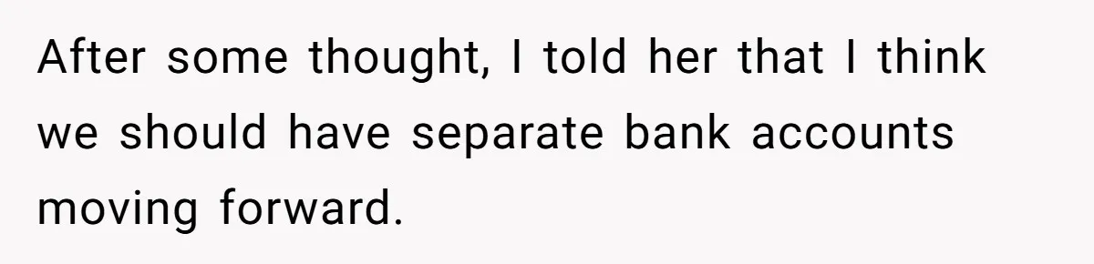 After some thought, I told her that I think we should have separate bank accounts moving forward.