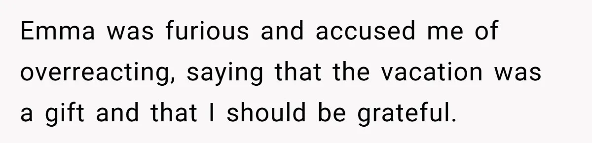 Emma was furious and accused me of overreacting, saying that the vacation was a gift and that I should be grateful.