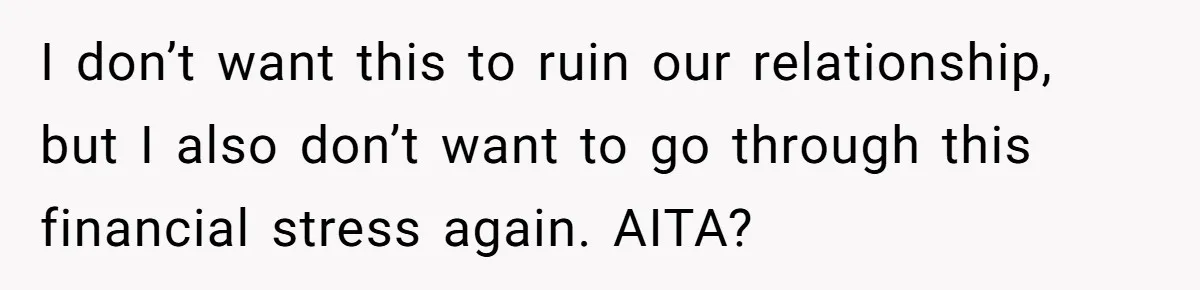 I don’t want this to ruin our relationship, but I also don’t want to go through this financial stress again. AITA?