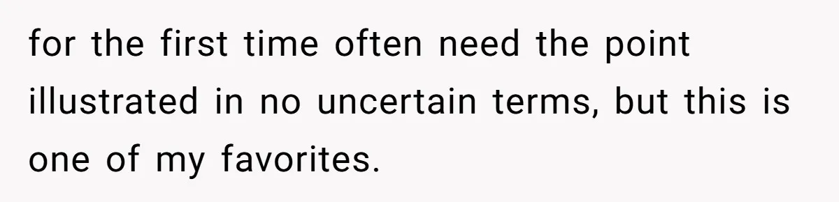 for the first time often need the point illustrated in no uncertain terms, but this is one of my favorites.