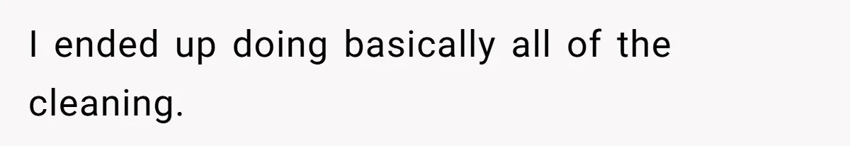I ended up doing basically all of the cleaning.