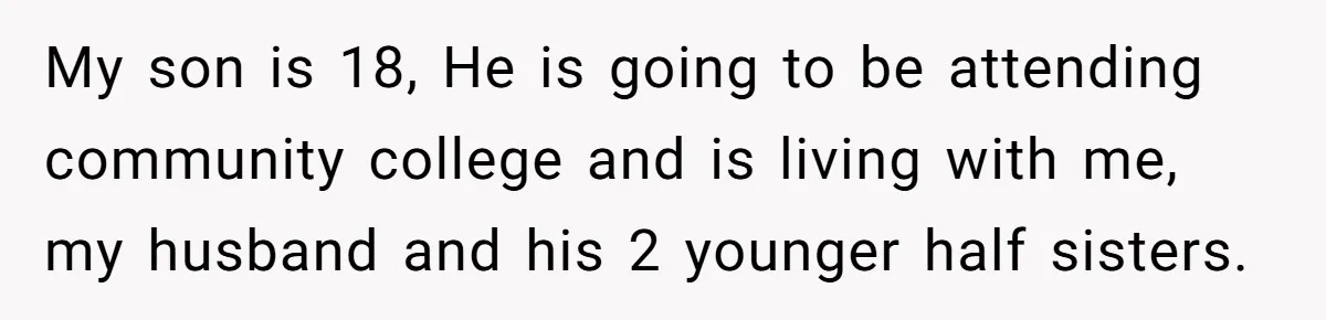 My son is 18, He is going to be attending community college and is living with me, my husband and his 2 younger half sisters.