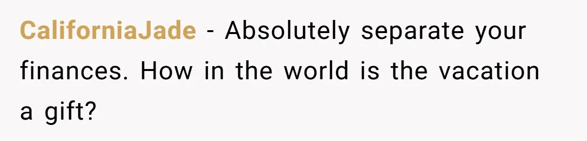 CaliforniaJade − Absolutely separate your finances. How in the world is the vacation a gift?