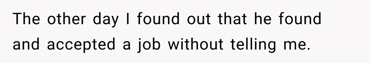 The other day I found out that he found and accepted a job without telling me.
