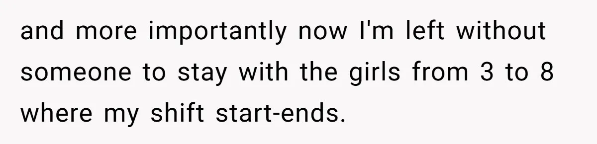 and more importantly now I'm left without someone to stay with the girls from 3 to 8 where my shift start-ends.