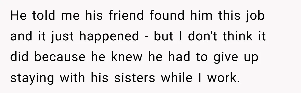 He told me his friend found him this job and it just happened - but I don't think it did because he knew he had to give up staying with...