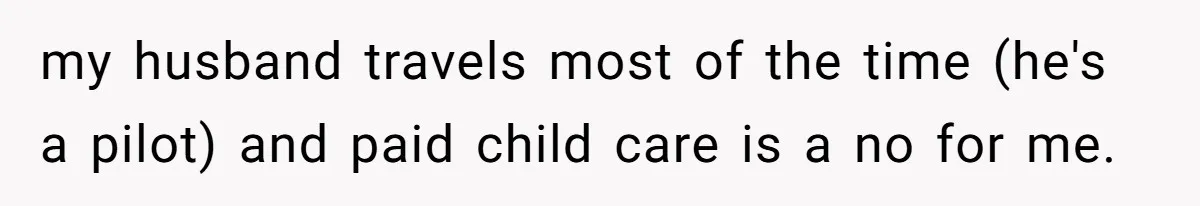my husband travels most of the time (he's a pilot) and paid child care is a no for me.