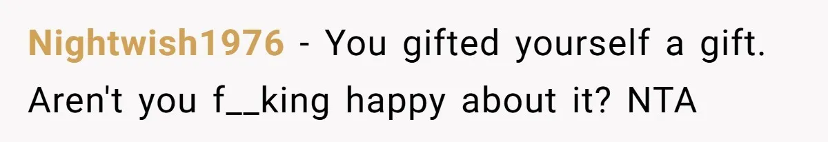 Nightwish1976 − You gifted yourself a gift. Aren't you f__king happy about it? NTA