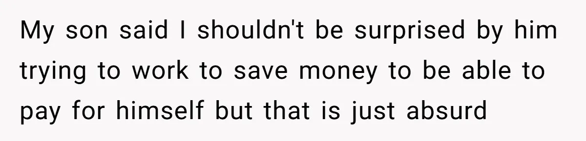 My son said I shouldn't be surprised by him trying to work to save money to be able to pay for himself but that is just absurd