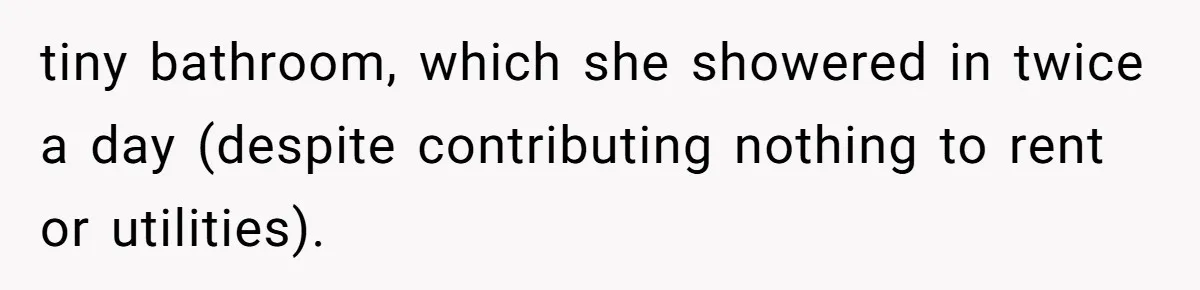 tiny bathroom, which she showered in twice a day (despite contributing nothing to rent or utilities).